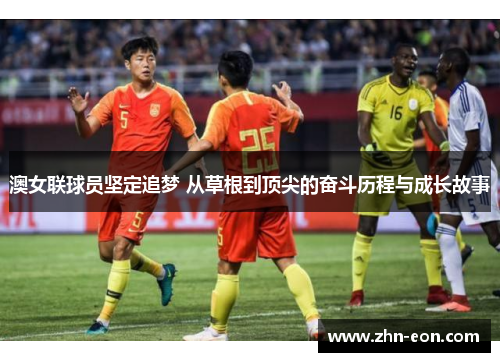 澳女联球员坚定追梦 从草根到顶尖的奋斗历程与成长故事