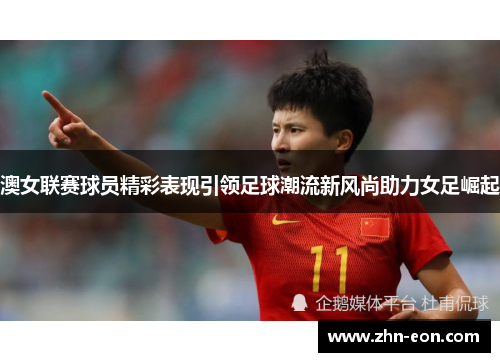 澳女联赛球员精彩表现引领足球潮流新风尚助力女足崛起