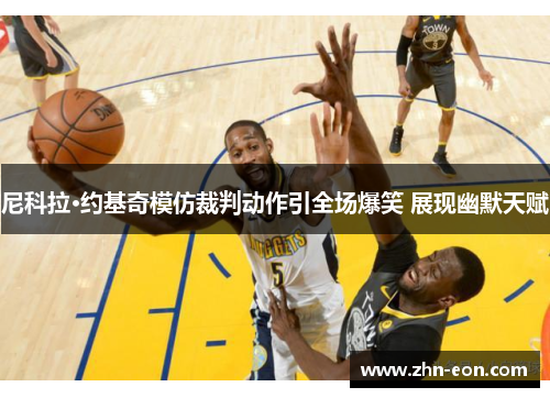 尼科拉·约基奇模仿裁判动作引全场爆笑 展现幽默天赋