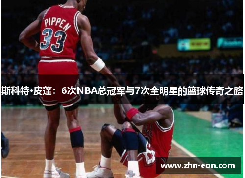 斯科特·皮蓬：6次NBA总冠军与7次全明星的篮球传奇之路
