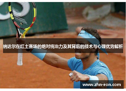 纳达尔在红土赛场的绝对统治力及其背后的技术与心理优势解析