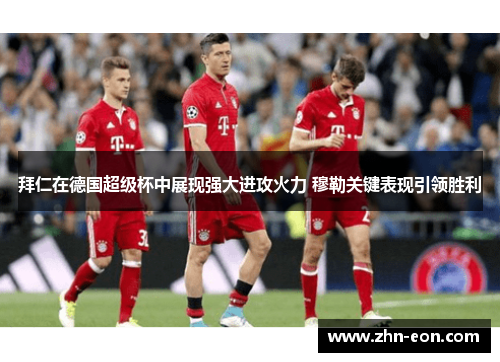 拜仁在德国超级杯中展现强大进攻火力 穆勒关键表现引领胜利