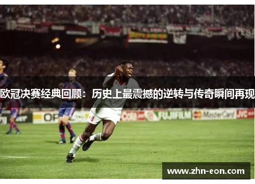 欧冠决赛经典回顾：历史上最震撼的逆转与传奇瞬间再现