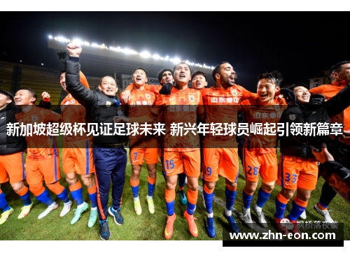 新加坡超级杯见证足球未来 新兴年轻球员崛起引领新篇章