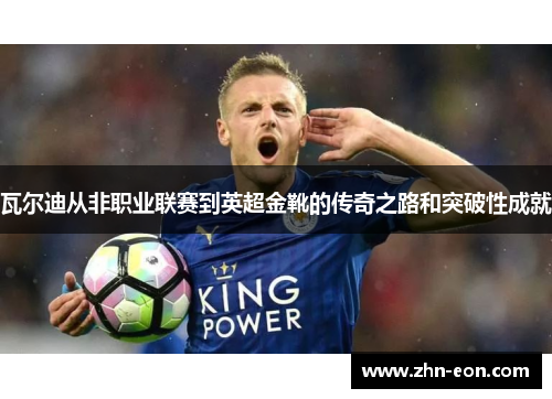 瓦尔迪从非职业联赛到英超金靴的传奇之路和突破性成就