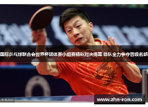 国际乒乓球联合会世界杯团体赛小组赛精彩对决揭幕 各队全力争夺晋级名额