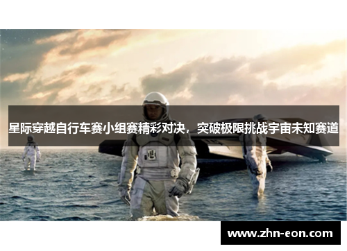 星际穿越自行车赛小组赛精彩对决，突破极限挑战宇宙未知赛道