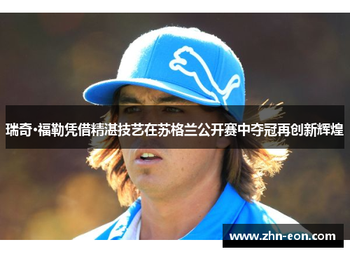 瑞奇·福勒凭借精湛技艺在苏格兰公开赛中夺冠再创新辉煌