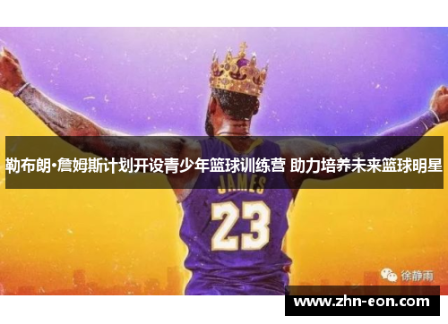 勒布朗·詹姆斯计划开设青少年篮球训练营 助力培养未来篮球明星