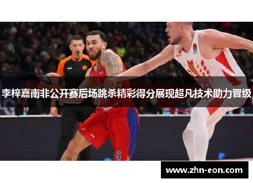 李梓嘉南非公开赛后场跳杀精彩得分展现超凡技术助力晋级