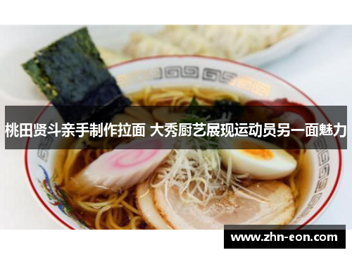 桃田贤斗亲手制作拉面 大秀厨艺展现运动员另一面魅力