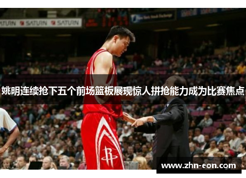 姚明连续抢下五个前场篮板展现惊人拼抢能力成为比赛焦点