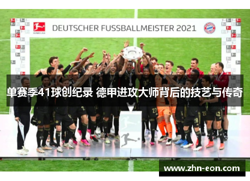 单赛季41球创纪录 德甲进攻大师背后的技艺与传奇