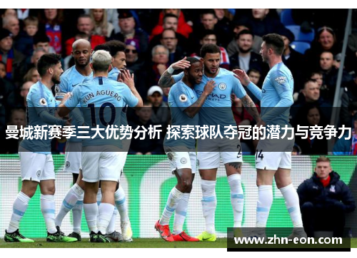 曼城新赛季三大优势分析 探索球队夺冠的潜力与竞争力
