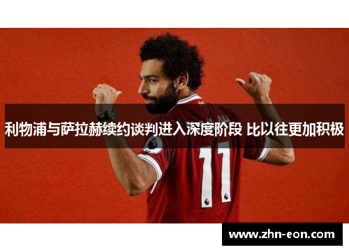 利物浦与萨拉赫续约谈判进入深度阶段 比以往更加积极