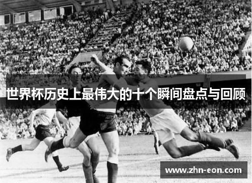 世界杯历史上最伟大的十个瞬间盘点与回顾