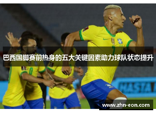 巴西国脚赛前热身的五大关键因素助力球队状态提升
