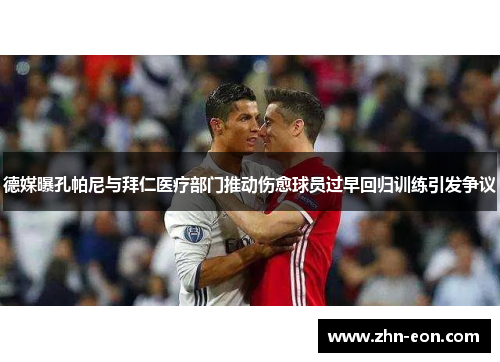 德媒曝孔帕尼与拜仁医疗部门推动伤愈球员过早回归训练引发争议