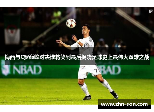 梅西与C罗巅峰对决谁将笑到最后揭晓足球史上最伟大双雄之战