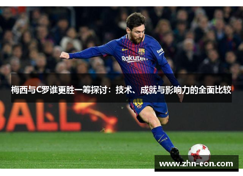 梅西与C罗谁更胜一筹探讨：技术、成就与影响力的全面比较