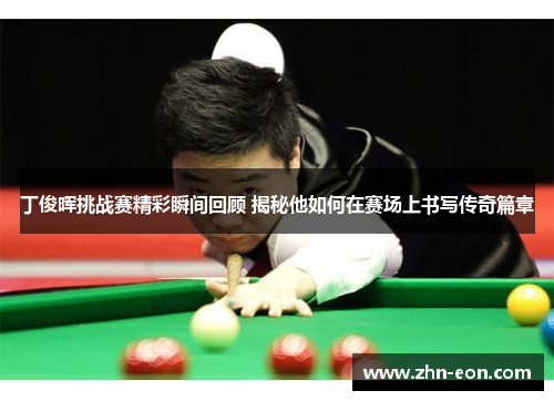 丁俊晖挑战赛精彩瞬间回顾 揭秘他如何在赛场上书写传奇篇章