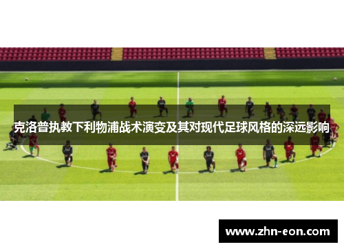 克洛普执教下利物浦战术演变及其对现代足球风格的深远影响