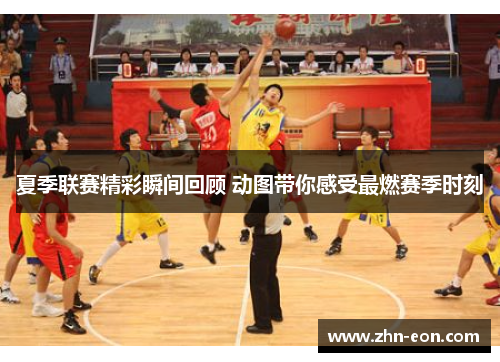 夏季联赛精彩瞬间回顾 动图带你感受最燃赛季时刻