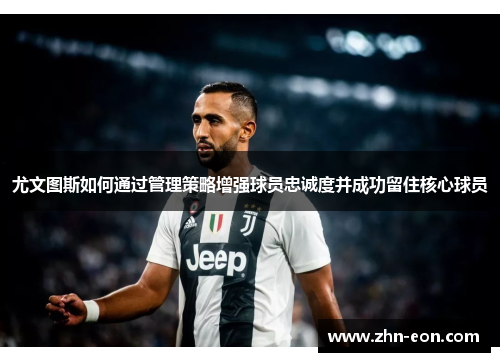 尤文图斯如何通过管理策略增强球员忠诚度并成功留住核心球员