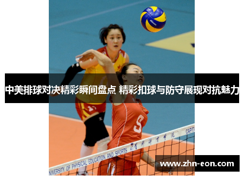 中美排球对决精彩瞬间盘点 精彩扣球与防守展现对抗魅力