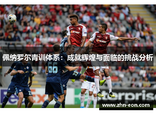 佩纳罗尔青训体系：成就辉煌与面临的挑战分析