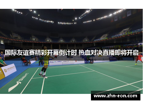 国际友谊赛精彩开幕倒计时 热血对决直播即将开启