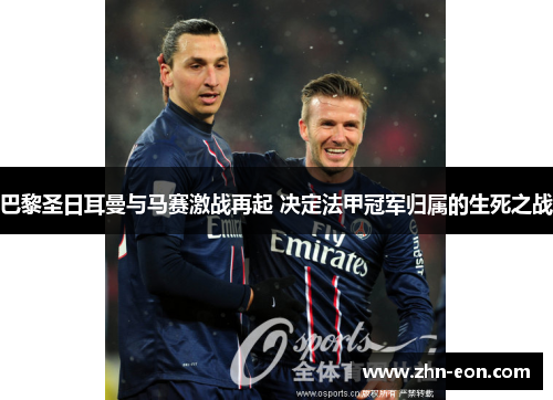 巴黎圣日耳曼与马赛激战再起 决定法甲冠军归属的生死之战