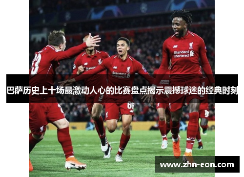 巴萨历史上十场最激动人心的比赛盘点揭示震撼球迷的经典时刻