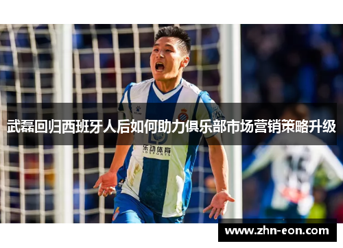 武磊回归西班牙人后如何助力俱乐部市场营销策略升级