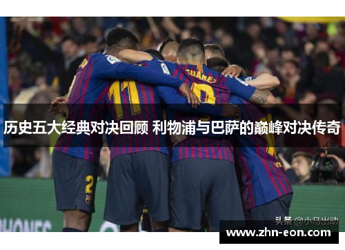 历史五大经典对决回顾 利物浦与巴萨的巅峰对决传奇