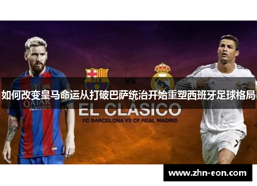 如何改变皇马命运从打破巴萨统治开始重塑西班牙足球格局