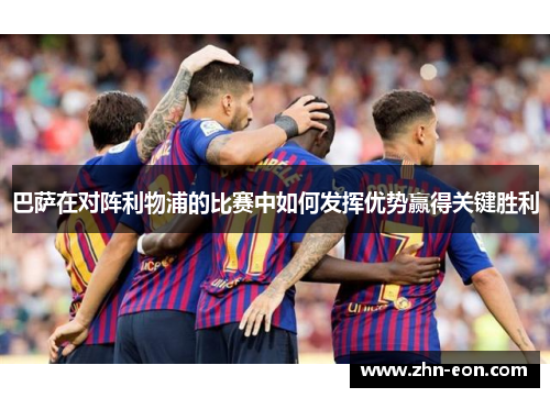 巴萨在对阵利物浦的比赛中如何发挥优势赢得关键胜利