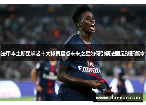 法甲本土新星崛起十大球员盘点未来之星如何引领法国足球新篇章