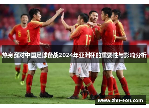 热身赛对中国足球备战2024年亚洲杯的重要性与影响分析