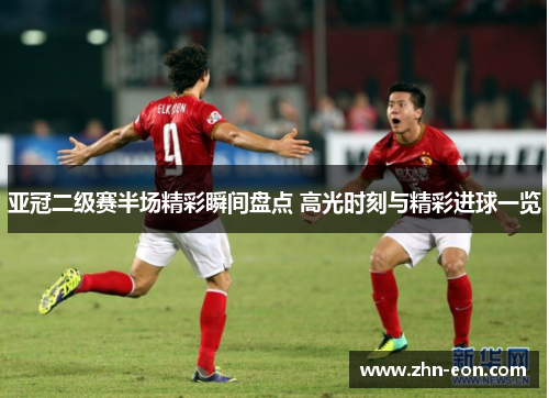 亚冠二级赛半场精彩瞬间盘点 高光时刻与精彩进球一览