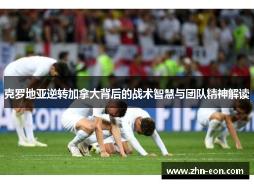 克罗地亚逆转加拿大背后的战术智慧与团队精神解读