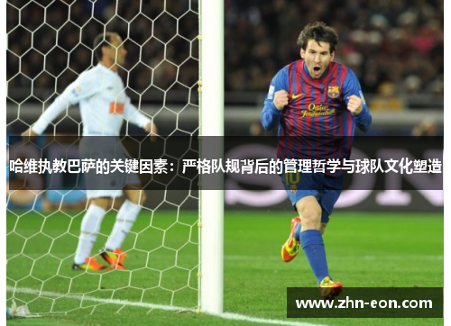哈维执教巴萨的关键因素：严格队规背后的管理哲学与球队文化塑造