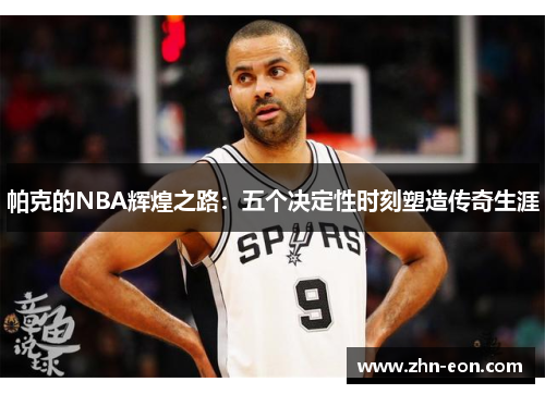 帕克的NBA辉煌之路：五个决定性时刻塑造传奇生涯