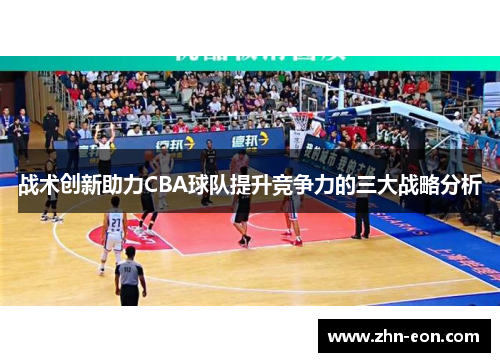 战术创新助力CBA球队提升竞争力的三大战略分析