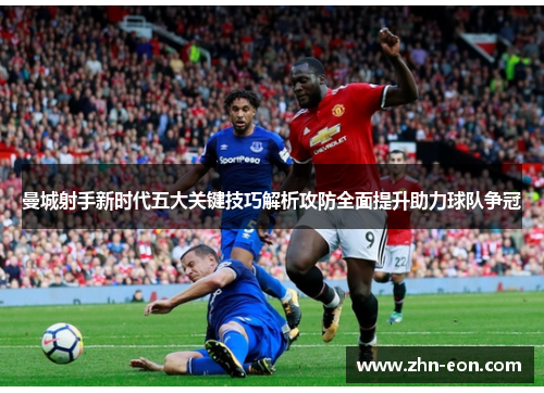 曼城射手新时代五大关键技巧解析攻防全面提升助力球队争冠