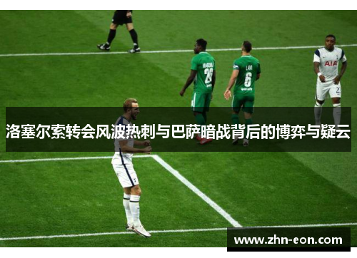 洛塞尔索转会风波热刺与巴萨暗战背后的博弈与疑云