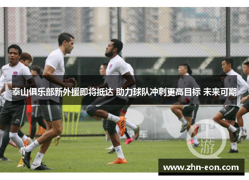 泰山俱乐部新外援即将抵达 助力球队冲刺更高目标 未来可期