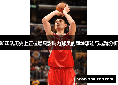 浙江队历史上五位最具影响力球员的辉煌事迹与成就分析