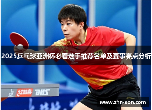 2025乒乓球亚洲杯必看选手推荐名单及赛事亮点分析