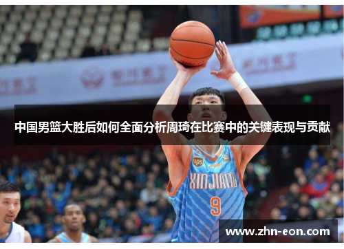 中国男篮大胜后如何全面分析周琦在比赛中的关键表现与贡献